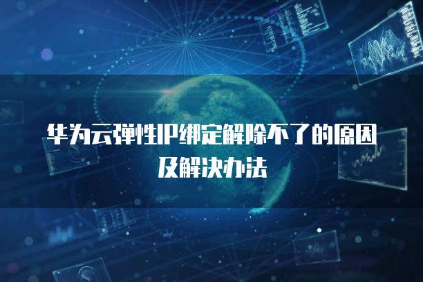 华为云弹性IP绑定解除不了的原因及解决办法