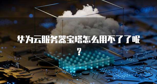 华为云服务器宝塔怎么用不了了呢？