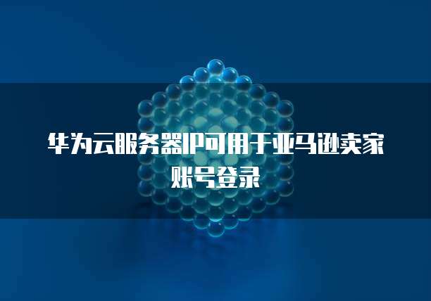 华为云服务器IP可用于亚马逊卖家账号登录