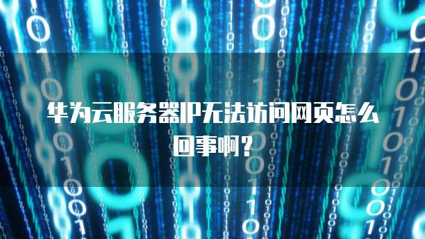 华为云服务器IP无法访问网页怎么回事啊？
