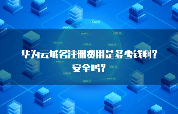 华为云域名注册费用是多少钱啊？安全吗？