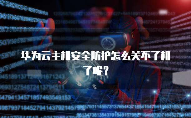 华为云主机安全防护怎么关不了机了呢？