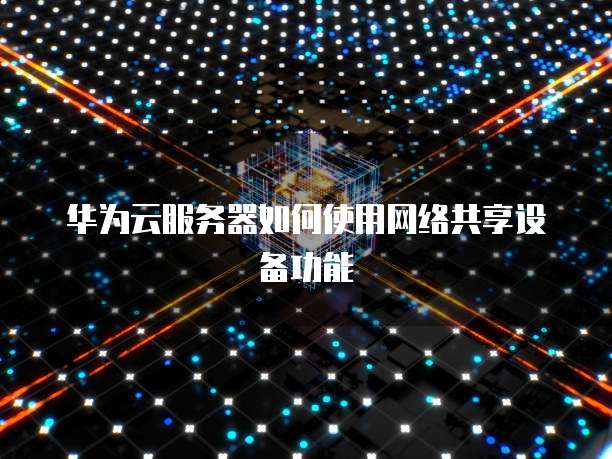 华为云服务器如何使用网络共享设备功能