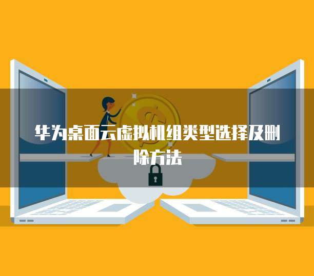 华为桌面云虚拟机组类型选择及删除方法