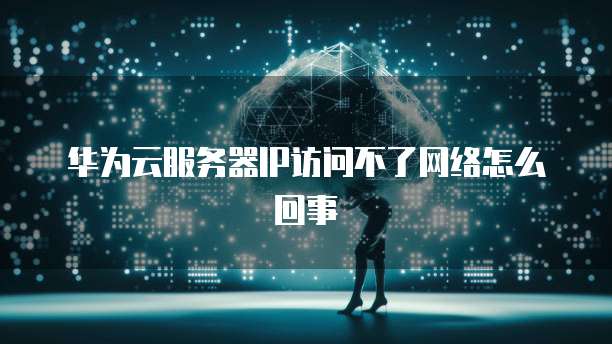 华为云服务器IP访问不了网络怎么回事