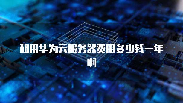 租用华为云服务器费用多少钱一年啊