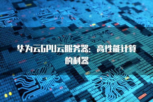 华为云GPU云服务器：高性能计算的利器