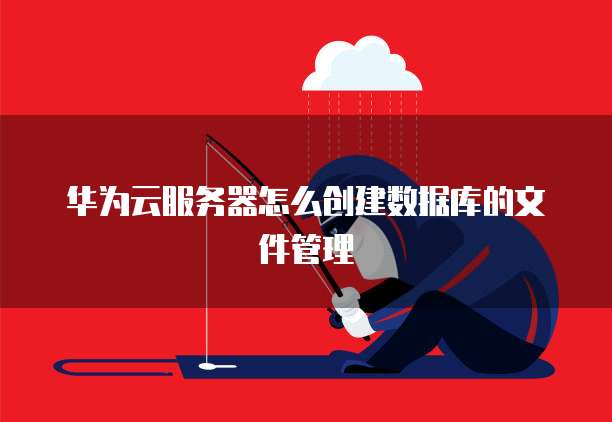 华为云服务器怎么创建数据库的文件管理