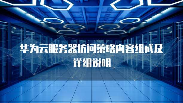 华为云服务器访问策略内容组成及详细说明