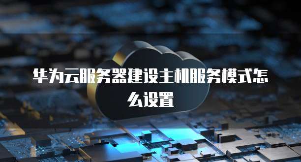 华为云服务器建设主机服务模式怎么设置