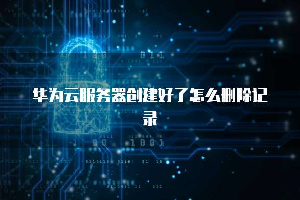 华为云服务器创建好了怎么删除记录