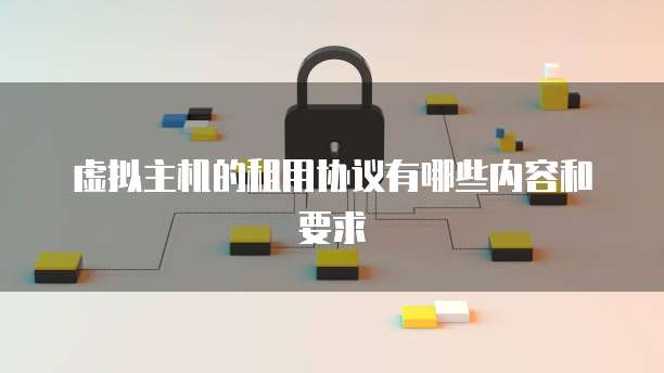 虚拟主机的租用协议有哪些内容和要求