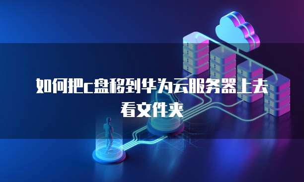 如何把c盘移到华为云服务器上去看文件夹