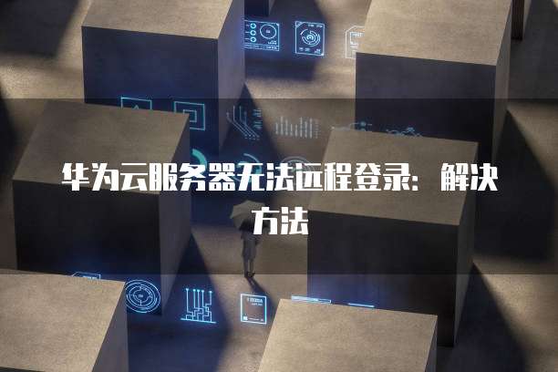 华为云服务器无法远程登录：解决方法