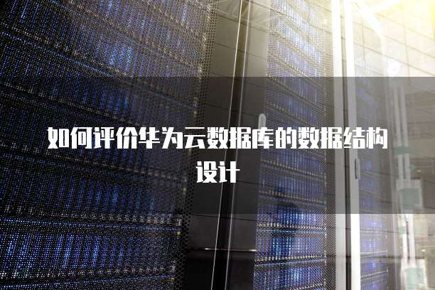 如何评价华为云数据库的数据结构设计