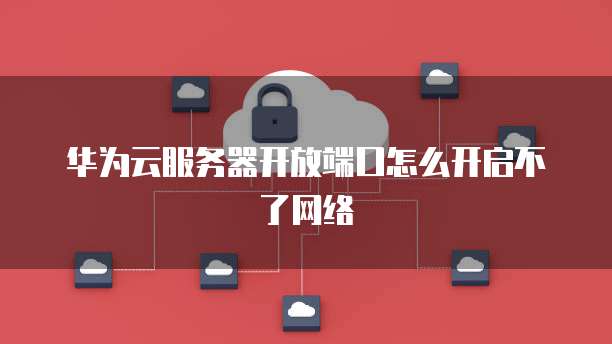 华为云服务器开放端口怎么开启不了网络
