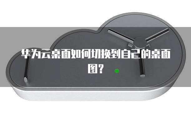 华为云桌面如何切换到自己的桌面图？