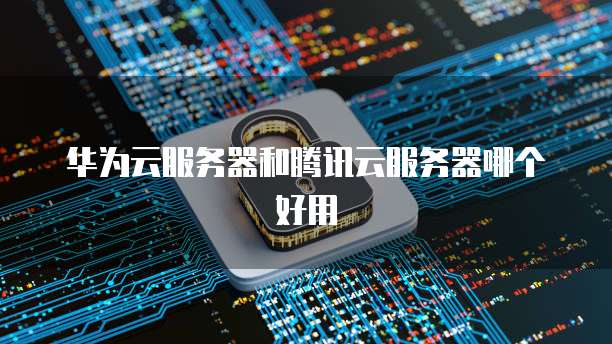 华为云服务器和腾讯云服务器哪个好用