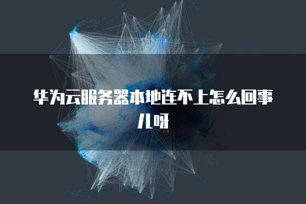 华为云服务器本地连不上怎么回事儿呀
