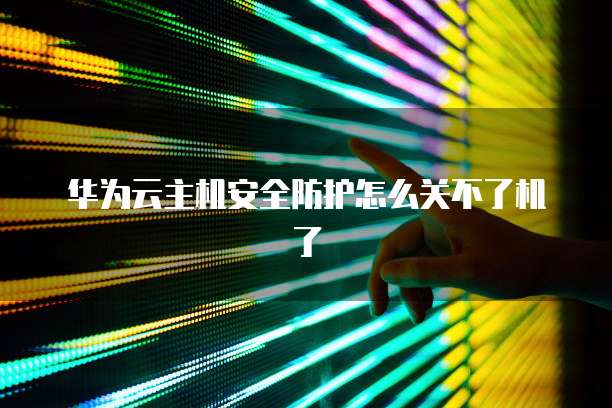 华为云主机安全防护怎么关不了机了