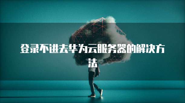 登录不进去华为云服务器的解决方法
