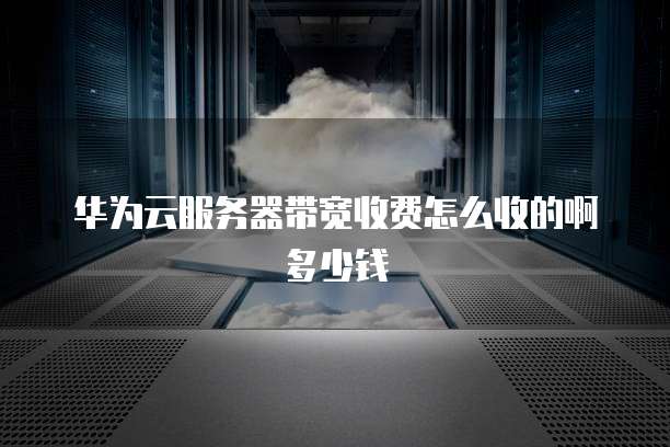 华为云服务器带宽收费怎么收的啊多少钱