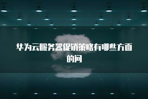 华为云服务器促销策略有哪些方面的问