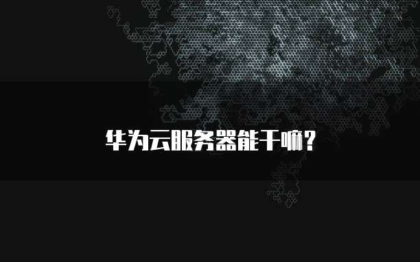 华为云服务器能干嘛？