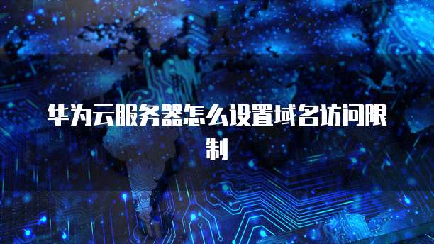 华为云服务器怎么设置域名访问限制
