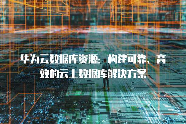 华为云数据库资源：构建可靠、高效的云上数据库解决方案