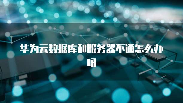 华为云数据库和服务器不通怎么办呀