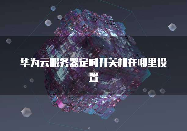 华为云服务器定时开关机在哪里设置