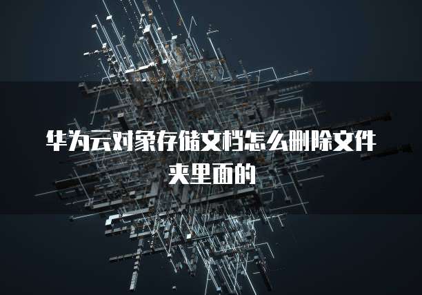 华为云对象存储文档怎么删除文件夹里面的