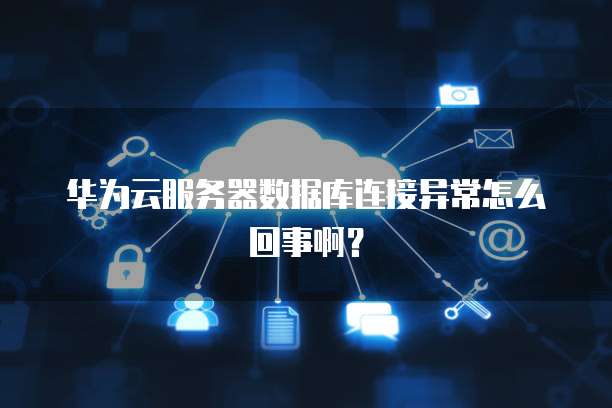 华为云服务器数据库连接异常怎么回事啊？