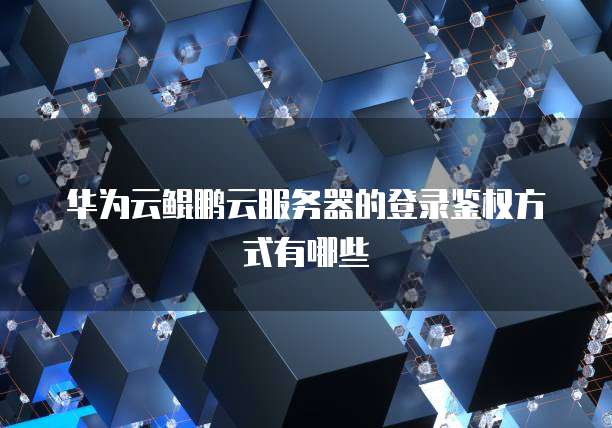 华为云鲲鹏云服务器的登录鉴权方式有哪些