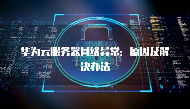 华为云服务器网络异常：原因及解决办法
