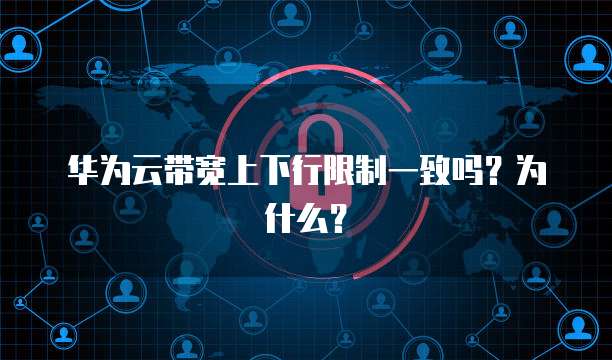 华为云带宽上下行限制一致吗？为什么？