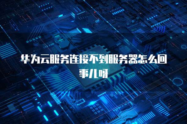 华为云服务连接不到服务器怎么回事儿呀