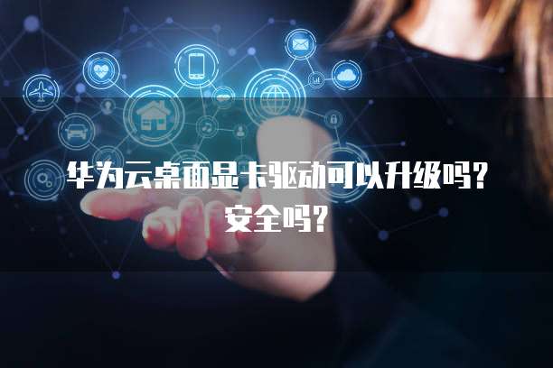 华为云桌面显卡驱动可以升级吗？安全吗？