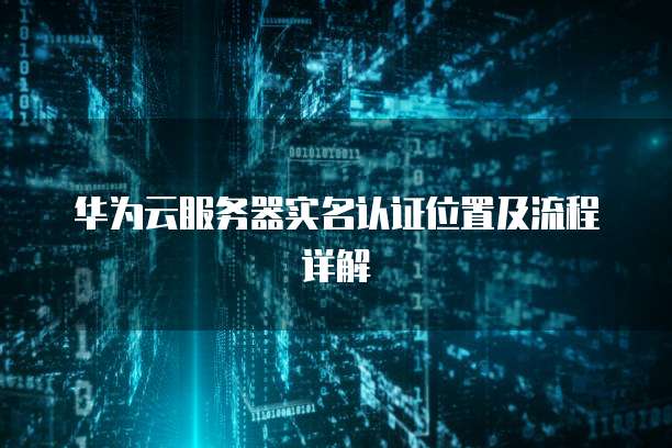 华为云服务器实名认证位置及流程详解