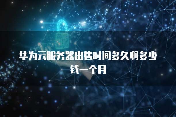 华为云服务器出售时间多久啊多少钱一个月