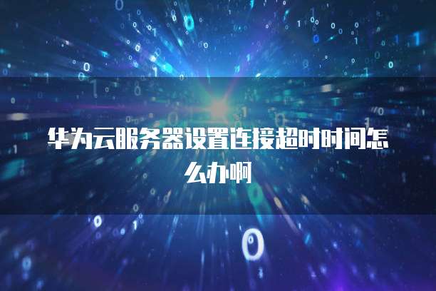 华为云服务器设置连接超时时间怎么办啊
