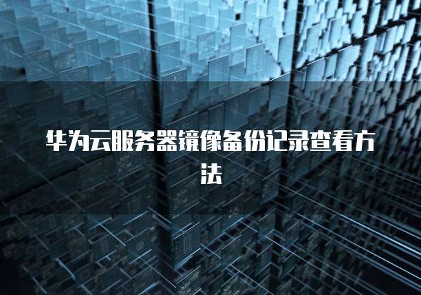 华为云服务器镜像备份记录查看方法