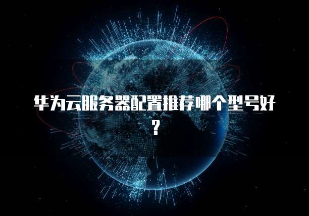 华为云服务器配置推荐哪个型号好？