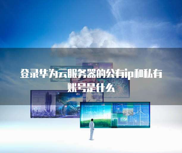 登录华为云服务器的公有ip和私有账号是什么