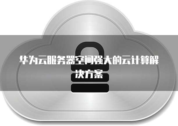 华为云服务器空间强大的云计算解决方案