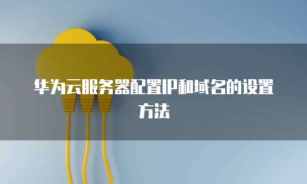 华为云服务器配置IP和域名的设置方法