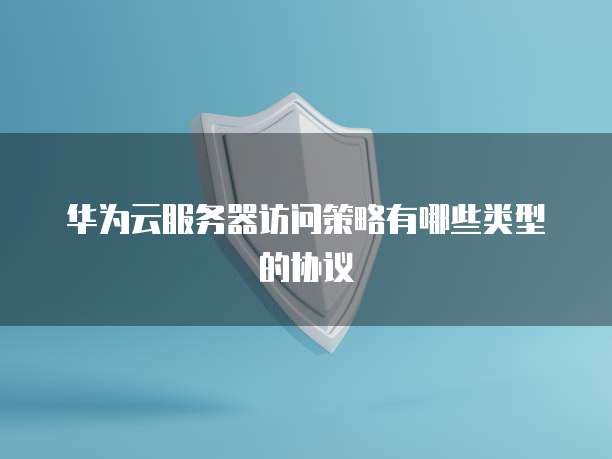 华为云服务器访问策略有哪些类型的协议