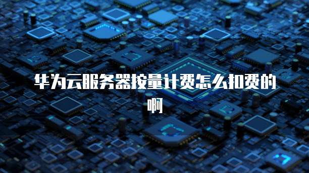 华为云服务器按量计费怎么扣费的啊
