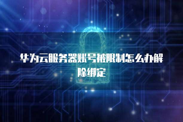 华为云服务器账号被限制怎么办解除绑定